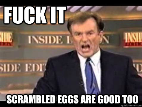 FUCK IT SCRAMBLED EGGS ARE GOOD TOO  Fuck it