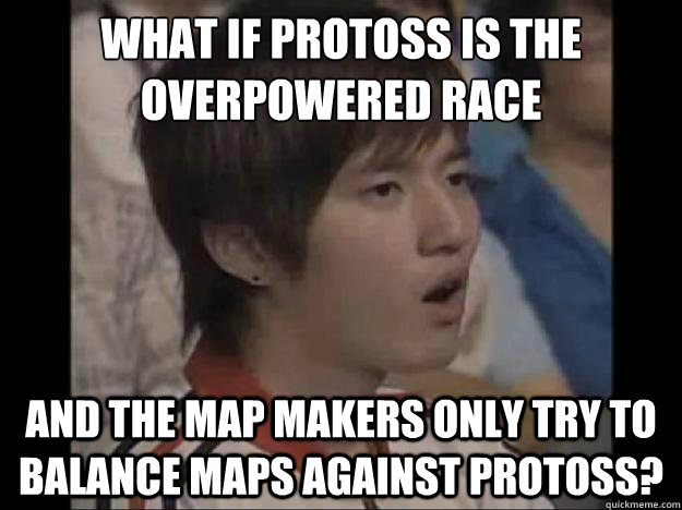 what if protoss is the overpowered race and the map makers only try to balance maps against protoss?  conspiracy bisu