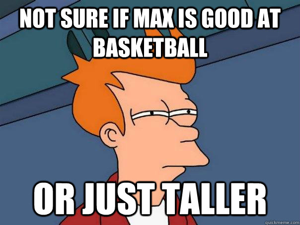 Not Sure if max is good at basketball or just taller  Futurama Fry