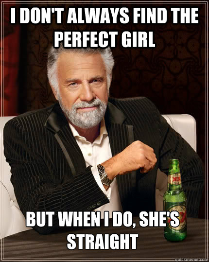 I don't always find the perfect girl But when I do, she's straight   The Most Interesting Man In The World