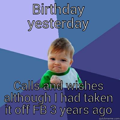 BIRTHDAY YESTERDAY CALLS AND WISHES ALTHOUGH I HAD TAKEN IT OFF FB 3 YEARS AGO Success Kid