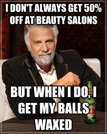 I don't always get 50% off at beauty salons But when I do, I get my balls waxed - I don't always get 50% off at beauty salons But when I do, I get my balls waxed  The Most Interesting Man In The World