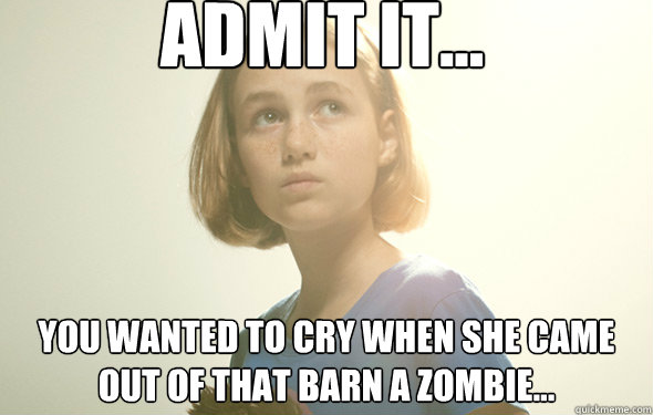 Admit it... You wanted to cry when she came out of that barn a zombie...  Admit it