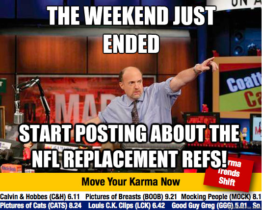 The weekend just ended
 Start posting about the NFL replacement refs! - The weekend just ended
 Start posting about the NFL replacement refs!  Mad Karma with Jim Cramer