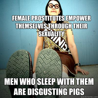 female prostitutes empower themselves through their sexuality men who sleep with them are disgusting pigs - female prostitutes empower themselves through their sexuality men who sleep with them are disgusting pigs  Typical Feminist