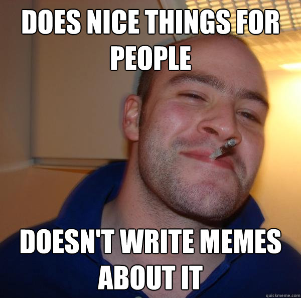 Does nice things for people Doesn't write memes about it - Does nice things for people Doesn't write memes about it  Misc