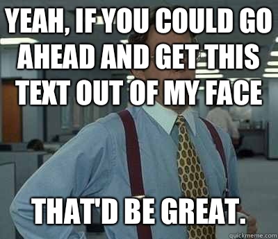 Yeah, if you could go ahead and get this text out of my face That'd be great. - Yeah, if you could go ahead and get this text out of my face That'd be great.  Bill lumberg