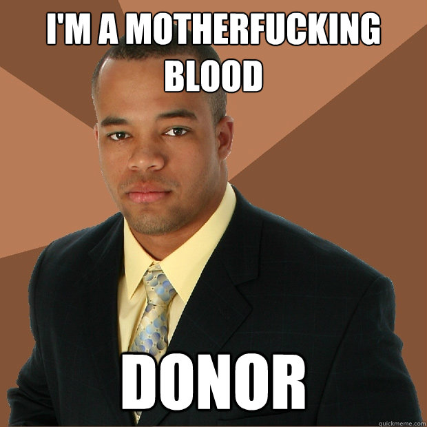 I'm a motherfucking blood donor - I'm a motherfucking blood donor  Successful Black Man