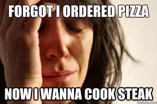 Forgot I ordered Pizza Now I wanna cook steak  First World Problems