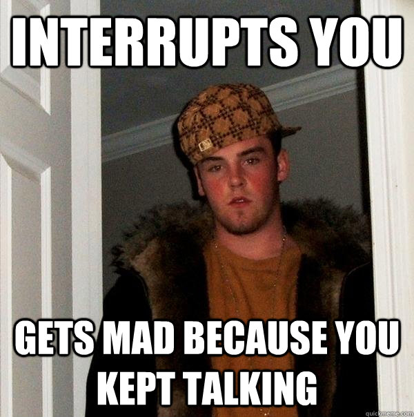 interrupts you gets mad because you kept talking - interrupts you gets mad because you kept talking  Scumbag Steve