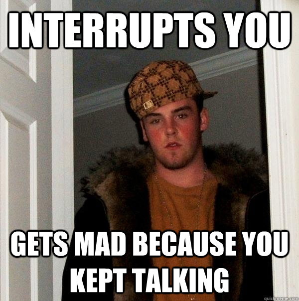 interrupts you gets mad because you kept talking  Scumbag Steve