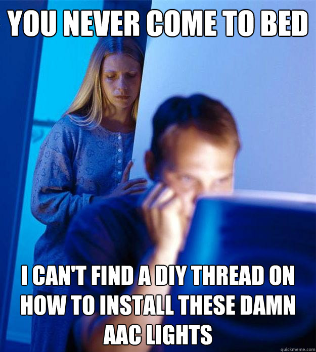 You never come to bed  I can't find a DIY thread on how to install these damn AAC lights  Redditors Wife