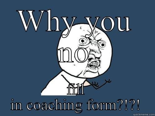 WHY YOU NO FILL IN COACHING FORM?!?! Y U No
