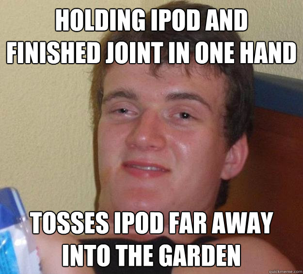 Holding iPod and finished joint in one hand tosses ipod far away into the garden  10 Guy