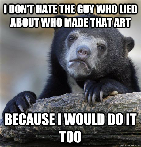 I don't hate the guy who lied about who made that art Because i would do it too   Confession Bear