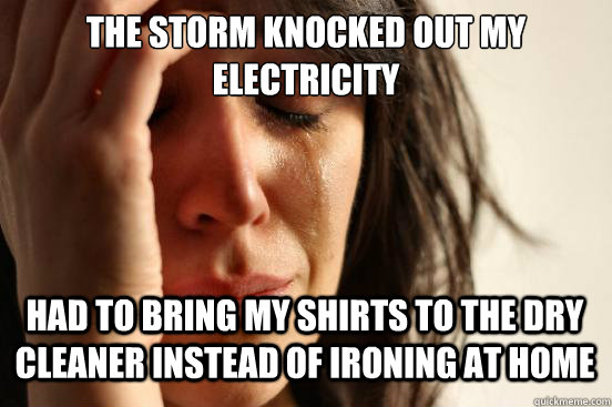 The storm knocked out my electricity
 Had to bring my shirts to the dry cleaner instead of ironing at home  First World Problems
