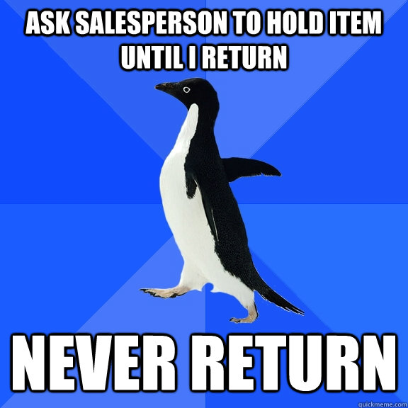 Ask salesperson to hold item until I return Never return  Socially Awkward Penguin