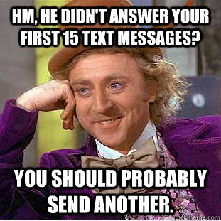 Hm, he didn't answer your first 15 text messages? You should probably send another.  Condescending Wonka
