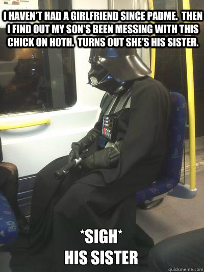 I haven't had a girlfriend since Padme.  Then I find out my son's been messing with this chick on Hoth.  Turns out she's his sister. *sigh*
his sister  Sad Vader