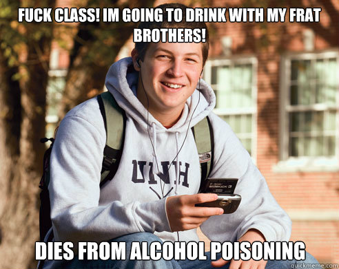fuck class! im going to drink with my frat brothers! dies from alcohol poisoning   College Freshman