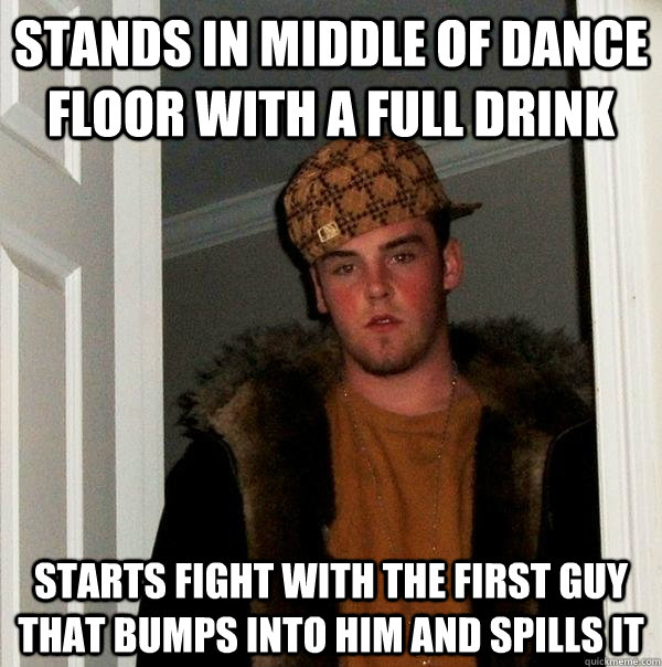 Stands in middle of dance floor with a full drink starts fight with the first guy that bumps into him and spills it  Scumbag Steve