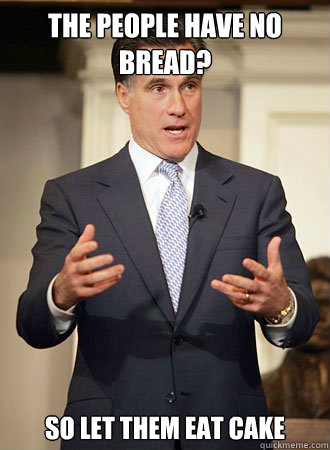 the people have no bread? so let them eat cake  Relatable Romney