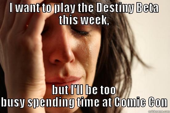 I WANT TO PLAY THE DESTINY BETA THIS WEEK, BUT I'LL BE TOO BUSY SPENDING TIME AT COMIC CON First World Problems