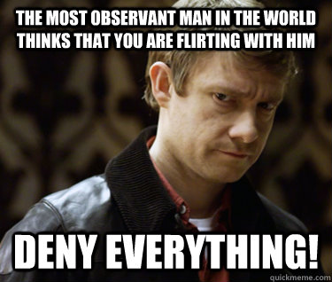 The most observant man in the world thinks that you are flirting with him Deny everything! - The most observant man in the world thinks that you are flirting with him Deny everything!  Defensively Heterosexual John Watson