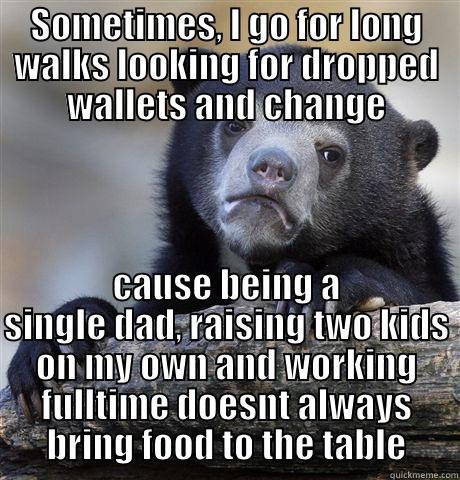 SOMETIMES, I GO FOR LONG WALKS LOOKING FOR DROPPED WALLETS AND CHANGE CAUSE BEING A SINGLE DAD, RAISING TWO KIDS ON MY OWN AND WORKING FULLTIME DOESNT ALWAYS BRING FOOD TO THE TABLE Confession Bear