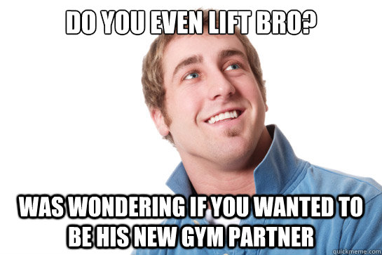 Do you even lift bro? Was wondering if you wanted to be his new gym partner  Misunderstood D-Bag