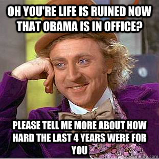 Oh you're life is ruined now that Obama is in office? Please tell me more about how hard the last 4 years were for you  Condescending Wonka