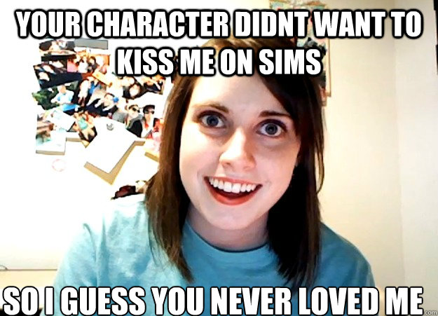 Your character didnt want to kiss me on sims so i guess you never loved me  Overly Attached Girlfriend