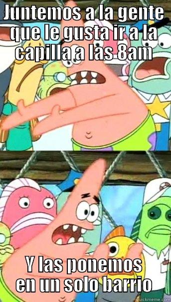 JUNTEMOS A LA GENTE QUE LE GUSTA IR A LA CAPILLA A LAS 8AM Y LAS PONEMOS EN UN SOLO BARRIO Push it somewhere else Patrick