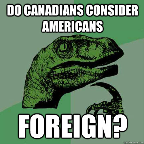 do canadians consider americans foreign?  Philosoraptor