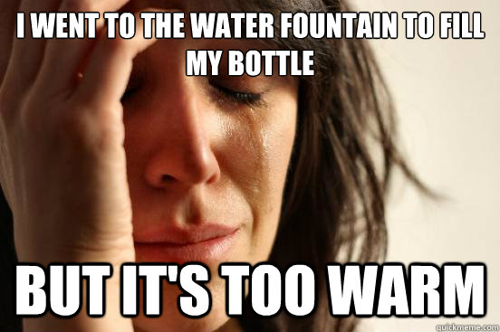 I went to the water fountain to fill my bottle but It's too warm  First World Problems