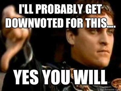 I'll probably get downvoted for this.... Yes you will  Downvoting Roman