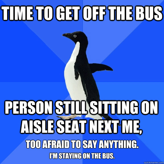 Time to get off the bus Person still sitting on aisle seat next me, Too afraid to say anything. i'm staying on the bus.  Socially Awkward Penguin