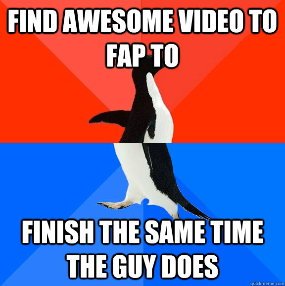 Find awesome video to fap to finish the same time the guy does  Socially Awesome Awkward Penguin