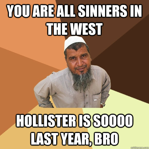 You are all sinners in the west Hollister is soooo last year, bro  Ordinary Muslim Man