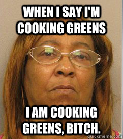 When I say I'm cooking greens i am cooking greens, bitch. - When I say I'm cooking greens i am cooking greens, bitch.  tennessee topical