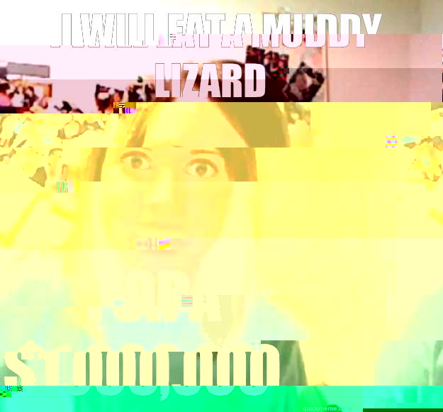 I will eat a muddy lizard For a $1,000,000  Overly Attached Girlfriend