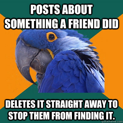 Posts about something a friend did Deletes it straight away to stop them from finding it.  Paranoid Parrot