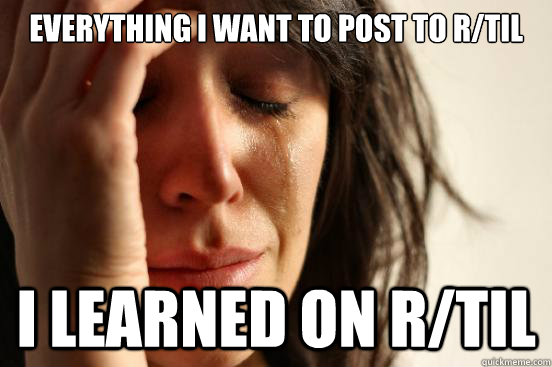 Everything I want to post to r/TIL I learned on r/TIL  First World Problems