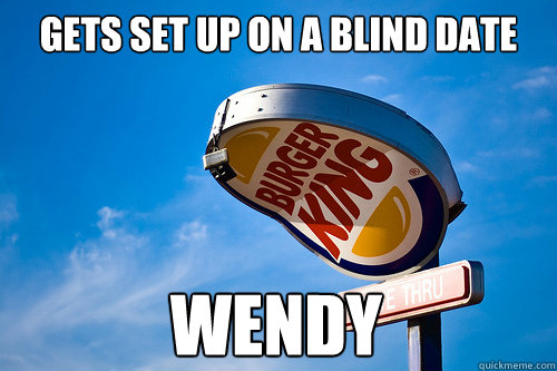 gets set up on a blind date wendy - gets set up on a blind date wendy  Sad Burger King