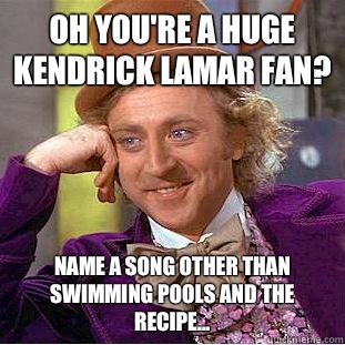 Oh you're a Huge kendrick lamar fan? Name a song other than Swimming Pools and The Recipe...  Condescending Wonka