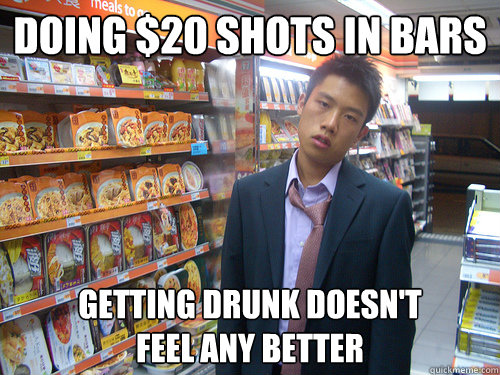 doing $20 shots in bars getting drunk doesn't
feel any better  Disenchanted Young Professional