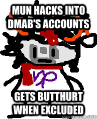 MUN HACKS INTO DMAB'S ACCOUNTS GETS BUTTHURT WHEN EXCLUDED  