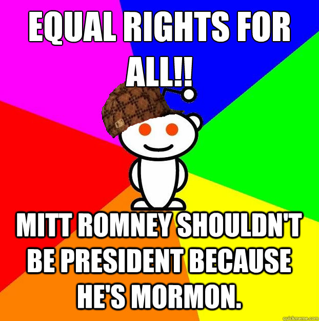 Equal rights for all!! mitt romney shouldn't be president because he's mormon.  Scumbag Redditor