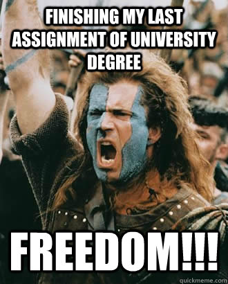 Finishing my last assignment of University degree FREEDOM!!!  Braveheart