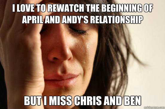I love to rewatch the beginning of april and andy's relationship but I miss chris and ben   First World Problems